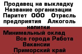 Продавец на выкладку › Название организации ­ Паритет, ООО › Отрасль предприятия ­ Алкоголь, напитки › Минимальный оклад ­ 28 000 - Все города Работа » Вакансии   . Приморский край,Уссурийский г. о. 